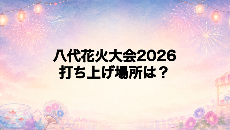 八代花火大会2026の打ち上げ場所はどこ?