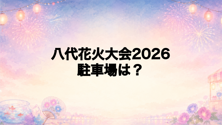 八代花火大会2026の駐車場は予約が必要?