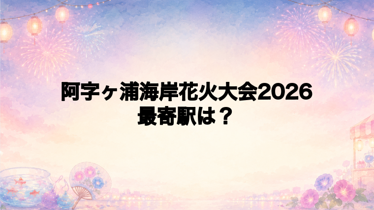 阿字ヶ浦海岸花火大会2026の最寄駅とアクセス方法