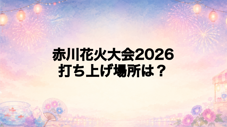 赤川花火大会2026の打ち上げ場所はどこ?
