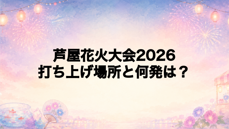 芦屋花火大会2026の打ち上げ場所はどこ?