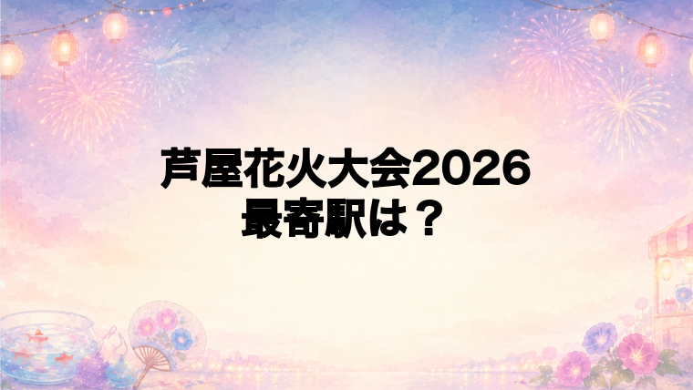 芦屋花火大会2026の最寄駅とアクセス方法