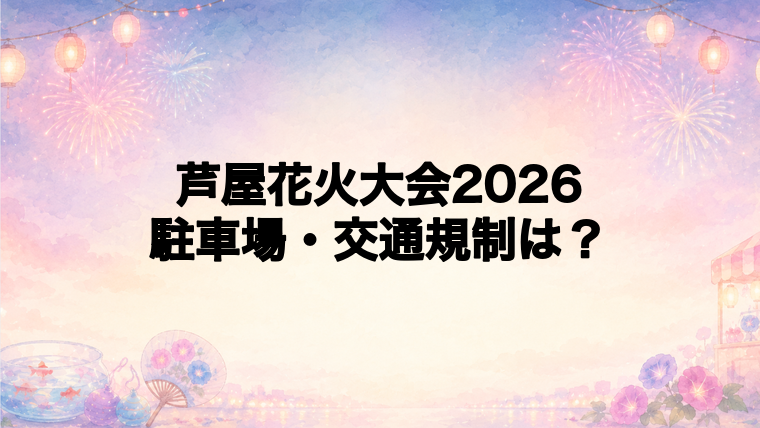 芦屋花火大会2026の駐車場と交通規制は?