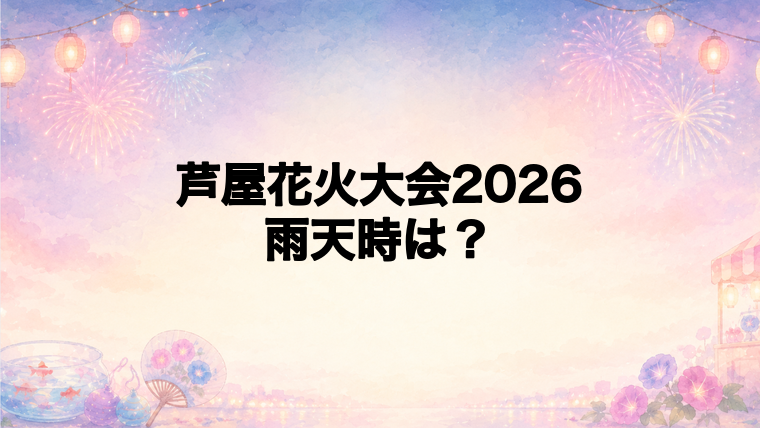 芦屋花火大会2026の雨天時はどうなる?