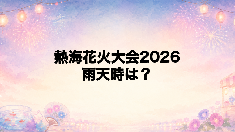 熱海花火大会2026の雨天時は中止?延期?