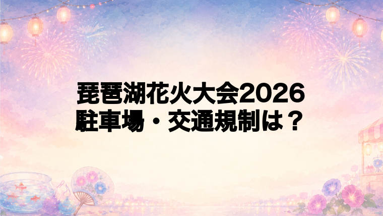 琵琶湖花火大会2026の駐車場と交通規制は？