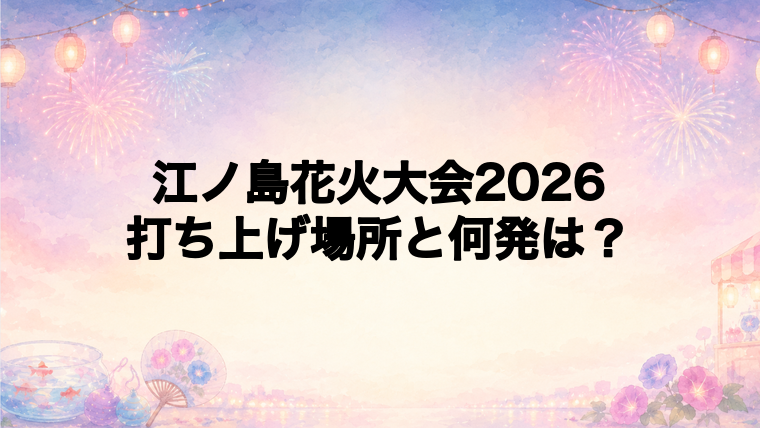 江ノ島花火大会2026の打ち上げ場所はどこ?