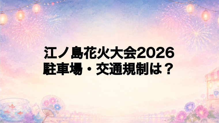 江ノ島花火大会2026の交通規制と駐車場