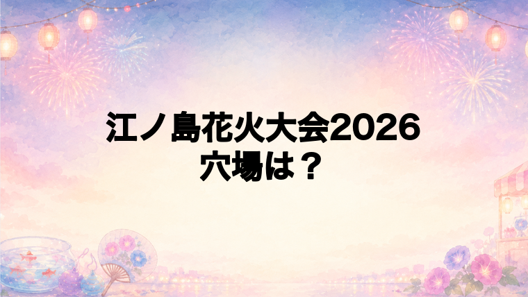 江ノ島花火大会2026の穴場スポットは?