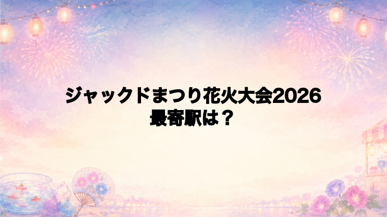 ジャックドまつり花火大会2026の最寄駅とアクセス方法