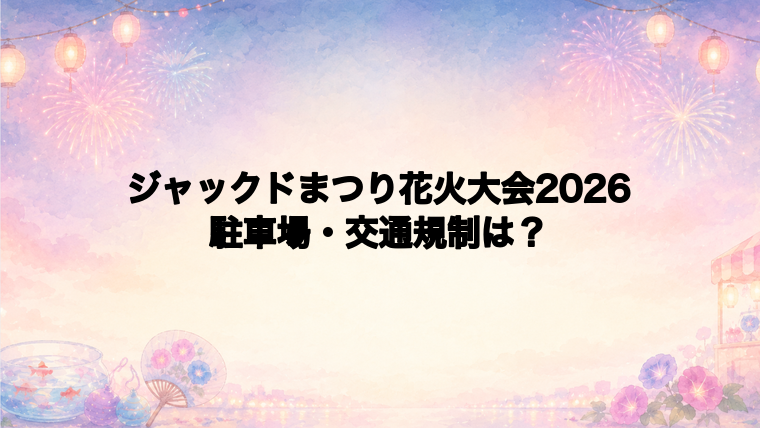 ジャックドまつり花火大会2026の駐車場と交通規制