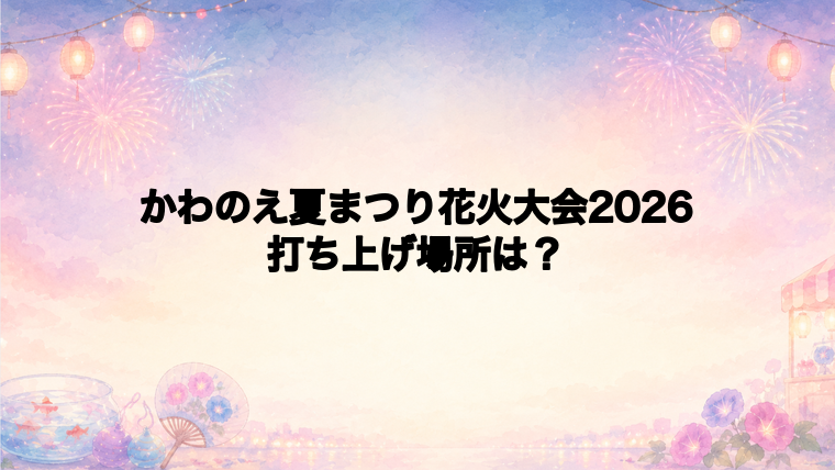かわのえ夏まつり花火大会2026の打ち上げ場所はどこ?
