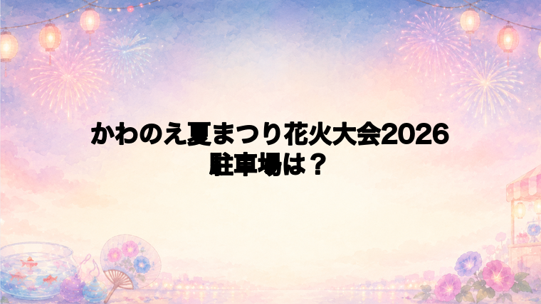 かわのえ夏まつり花火大会2026の駐車場はどこ?