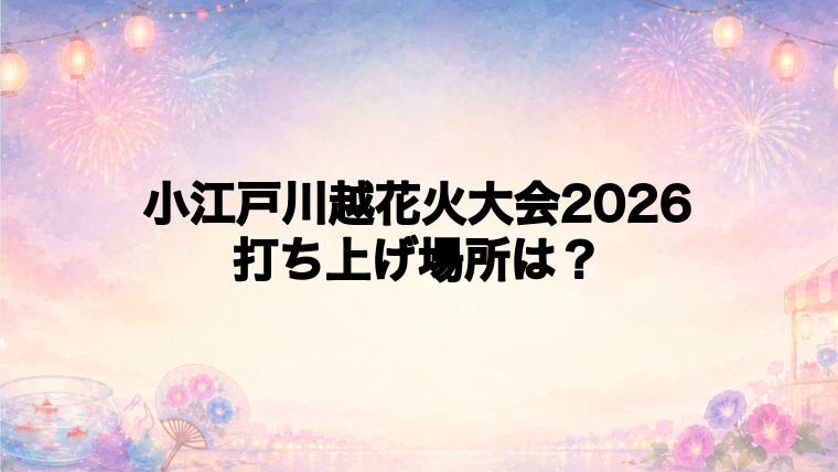 小江戸川越花火大会2026の打ち上げ場所はどこ?