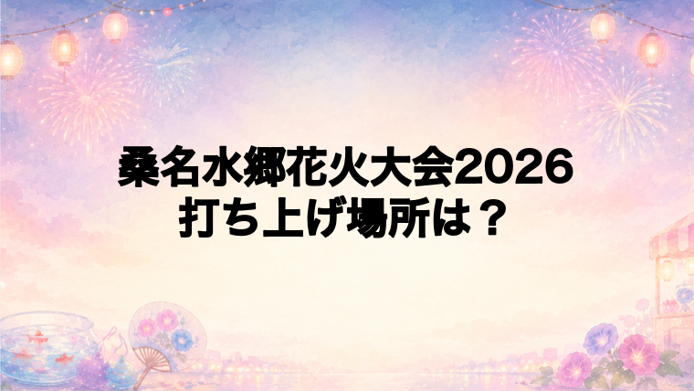 桑名水郷花火大会2026の打ち上げ場所はどこ?