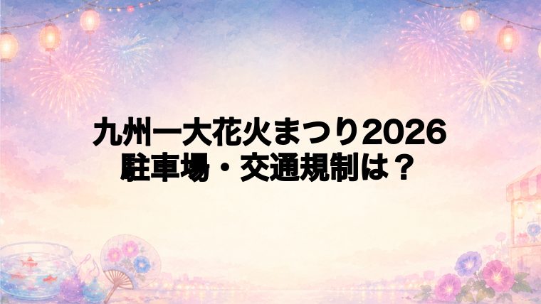 九州一大花火まつり2026の駐車場と交通規制は?