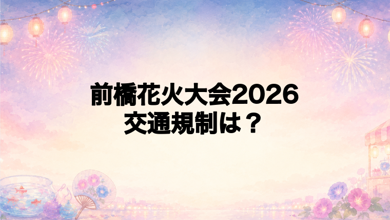 前橋花火大会2026の交通規制は何時から？