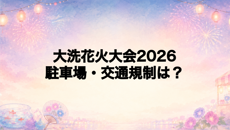 大洗花火大会2026の駐車場と交通規制
