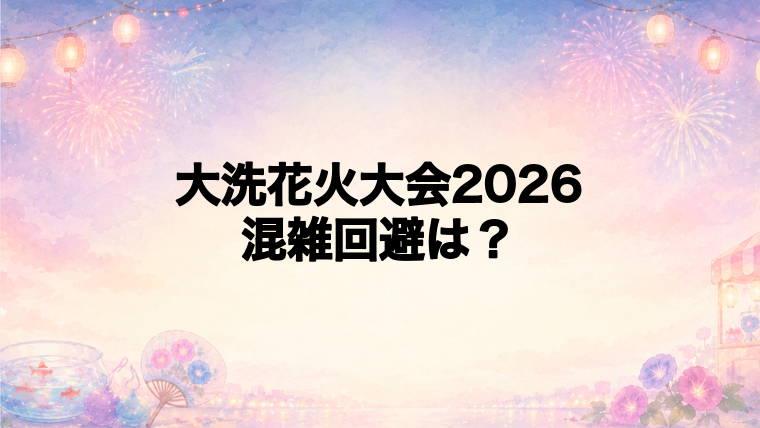 大洗花火大会2026の混雑回避ポイント
