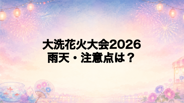 大洗花火大会2026に行く前の注意点