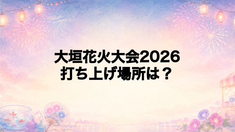 大垣花火大会2026の打ち上げ場所はどこ?