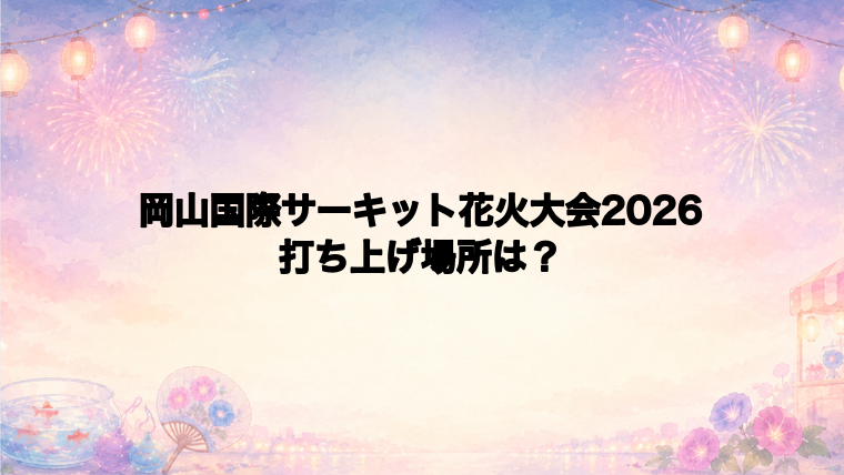 岡山国際サーキット花火大会2026の打ち上げ場所はどこ？