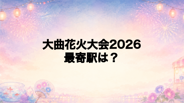 大曲花火大会2026の最寄駅とアクセス方法