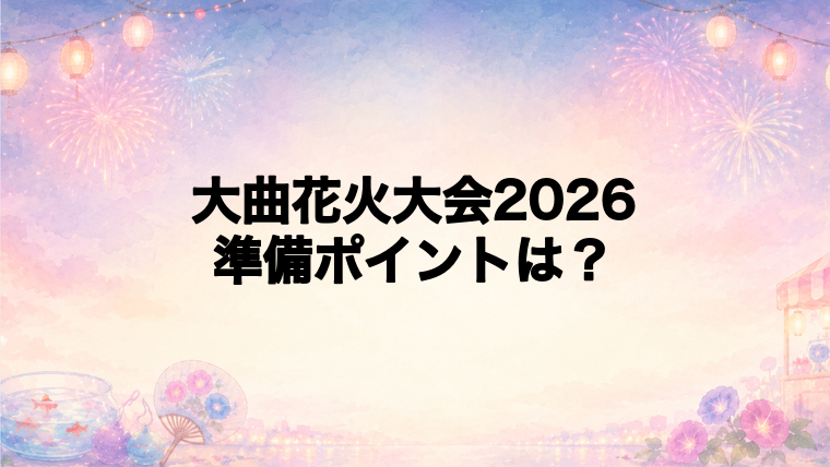 大曲花火大会2026を失敗せず楽しむ準備ポイント