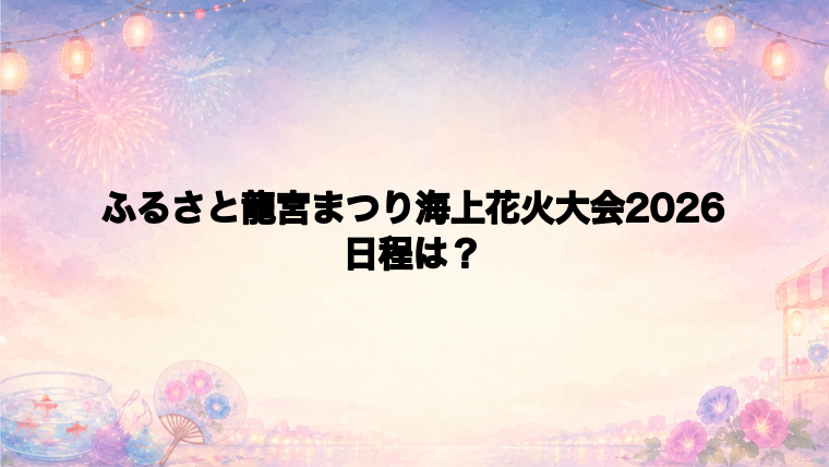 ふるさと龍宮まつり海上花火大会2026の日程はいつで時間は?
