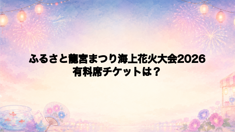 ふるさと龍宮まつり海上花火大会2026の有料席チケット情報