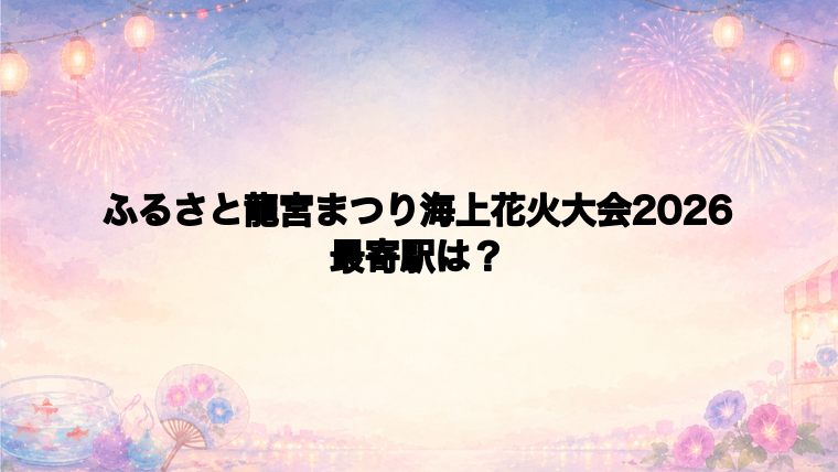 ふるさと龍宮まつり海上花火大会2026の最寄駅とアクセス方法