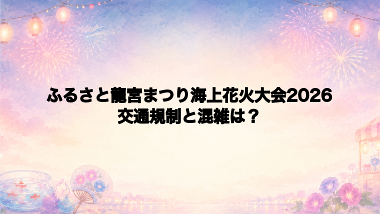 ふるさと龍宮まつり海上花火大会2026の交通規制と混雑状況