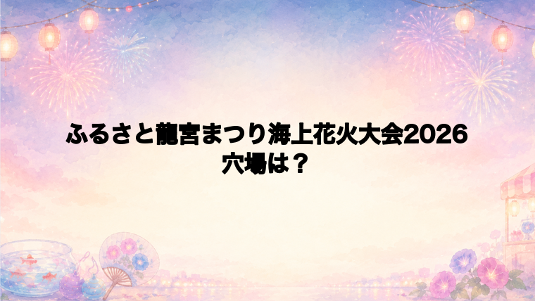 ふるさと龍宮まつり海上花火大会2026の穴場スポットは?