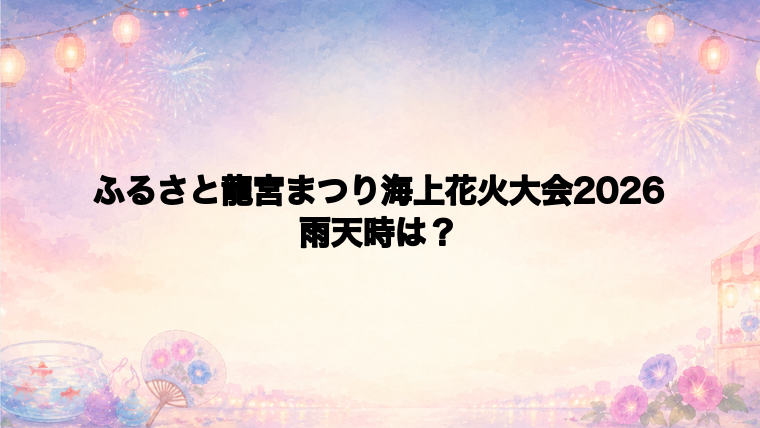 ふるさと龍宮まつり海上花火大会2026は雨天時どうなる?