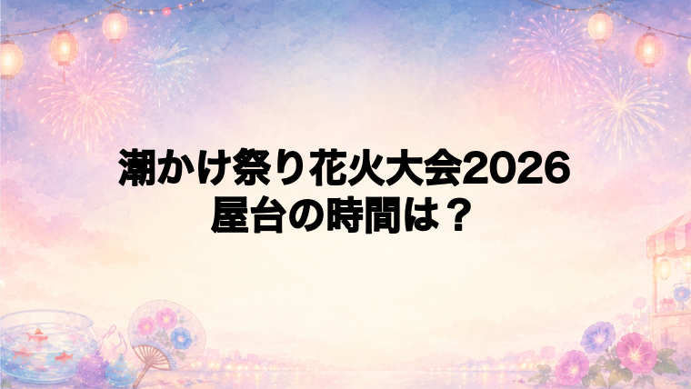 潮かけ祭り花火大会2026の屋台はどこで何時から？