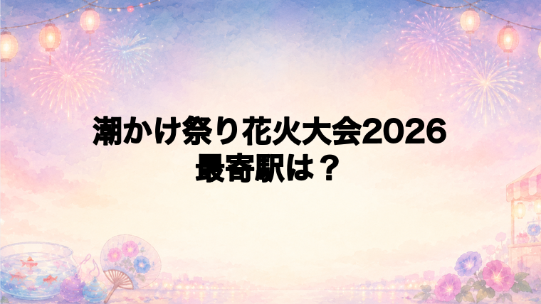 潮かけ祭り花火大会2026の最寄駅とアクセス方法