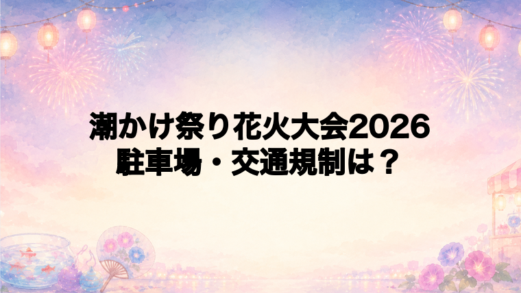 潮かけ祭り花火大会2026の駐車場と交通規制は？
