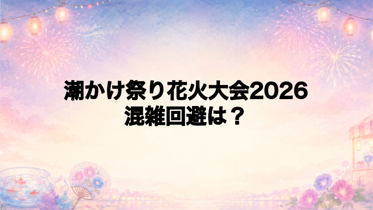 潮かけ祭り花火大会2026の混雑状況は？