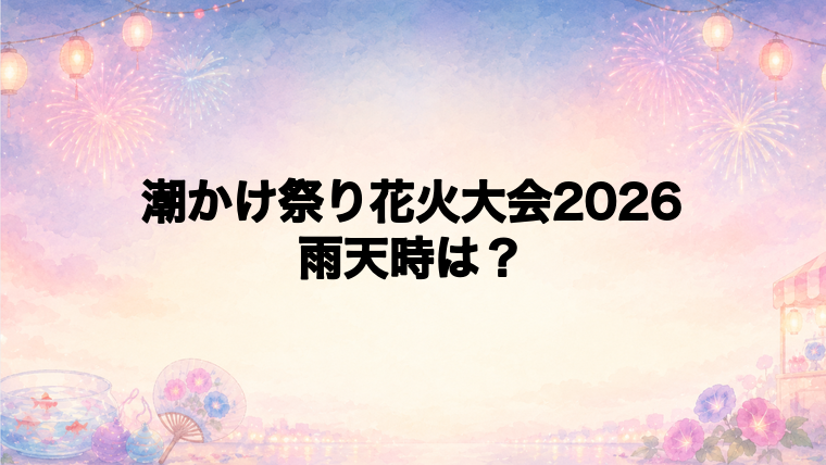 潮かけ祭り花火大会2026は雨天時どうなる？