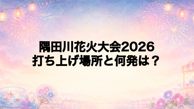隅田川花火大会2026の打ち上げ場所はどこ?