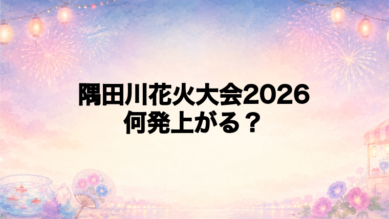 隅田川花火大会2026は何発打ち上がる?