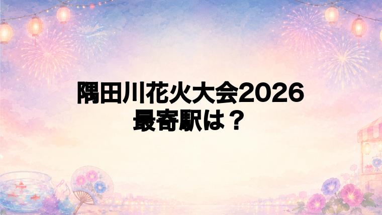 隅田川花火大会2026の最寄駅とアクセス方法