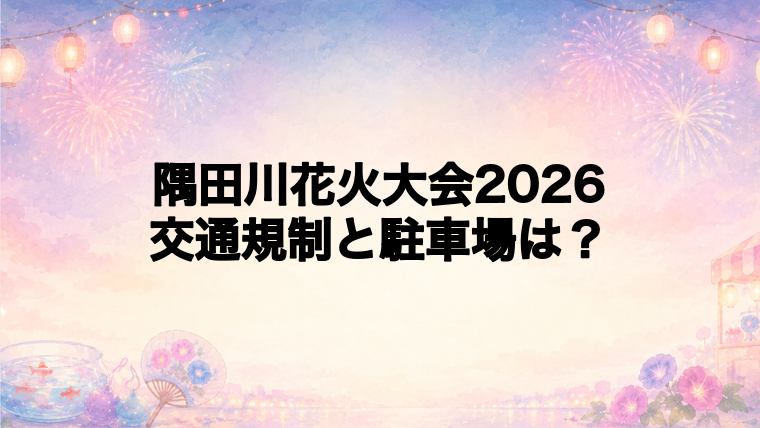 隅田川花火大会2026の交通規制と駐車場は?
