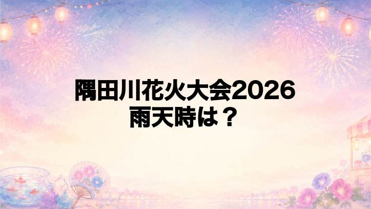 隅田川花火大会2026の雨天時は中止?順延はある?