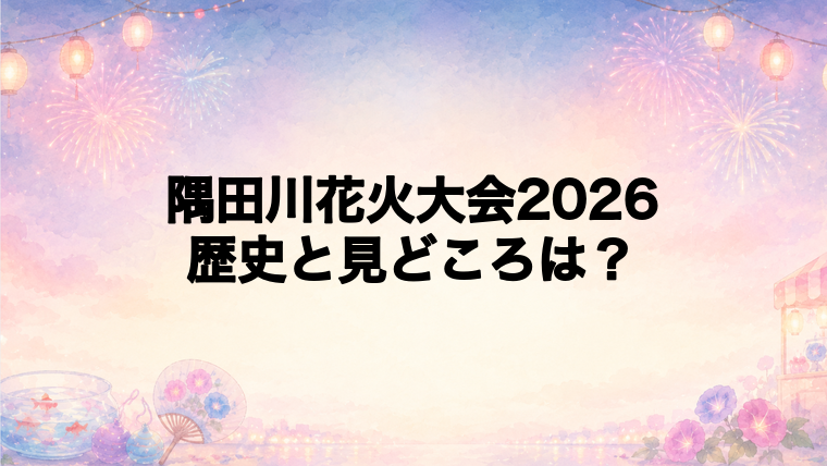 隅田川花火大会2026の歴史と見どころ