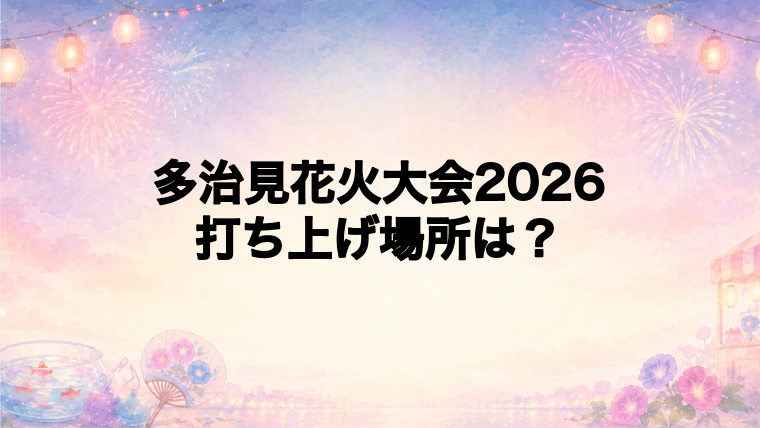 多治見花火大会2026の打ち上げ場所はどこ?