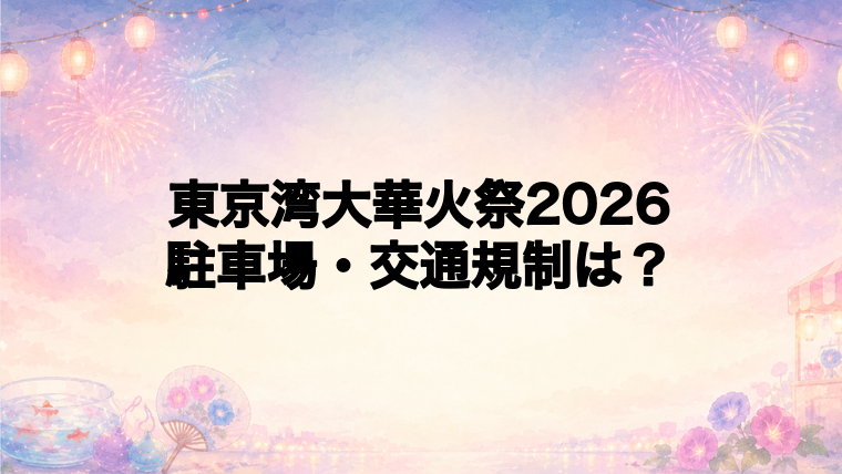 東京湾大華火祭2026の交通規制と駐車場は？