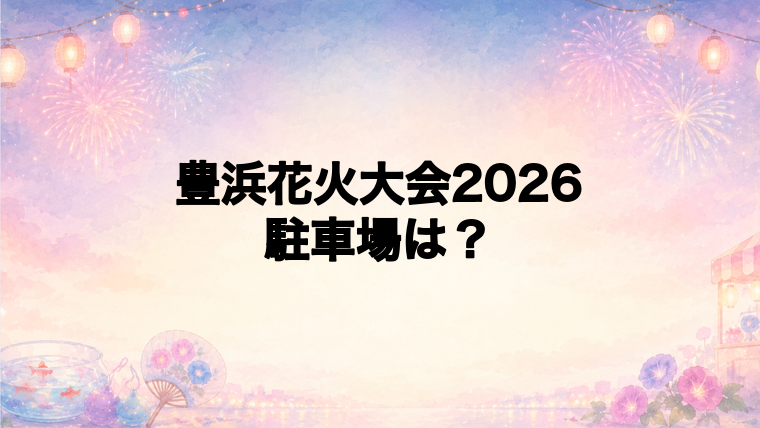 豊浜花火大会2026の駐車場はどこ?