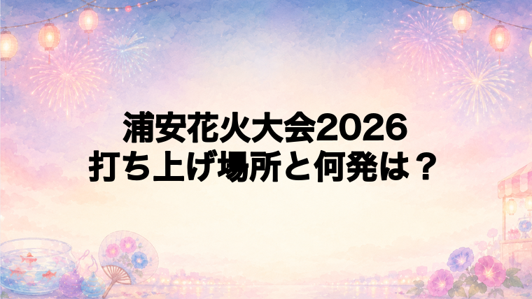 浦安花火大会2026の打ち上げ場所はどこ？