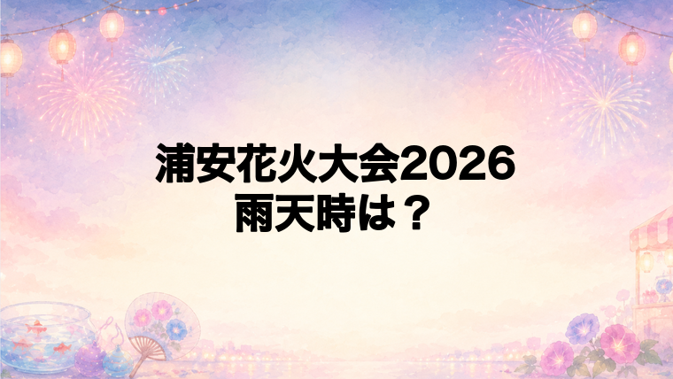 浦安花火大会2026は雨天時どうなる？
